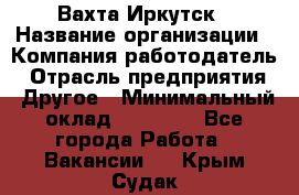 Вахта Иркутск › Название организации ­ Компания-работодатель › Отрасль предприятия ­ Другое › Минимальный оклад ­ 60 000 - Все города Работа » Вакансии   . Крым,Судак